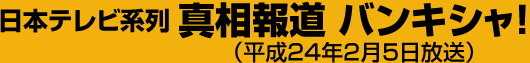 日本テレビ系列 真相報道 バンキシャ!（平成24年2月5日放送）